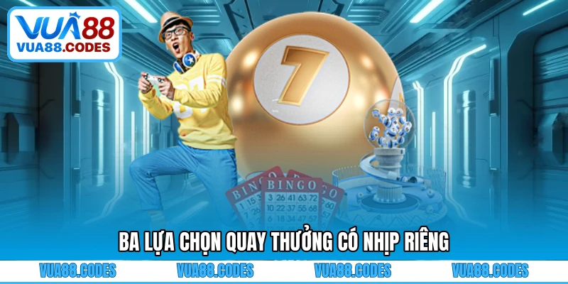 Ba lựa chọn quay thưởng có nhịp riêng