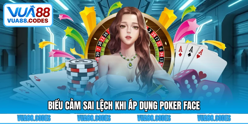 Biểu cảm sai lệch khi áp dụng Poker Face